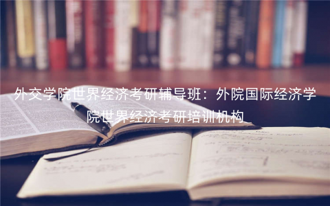 外交学院世界经济考研辅导班:外院国际经济学院世界经济考研培训机构 外交学院世界经济考研辅导班:外院国际经济学院世界经济考研培训机构