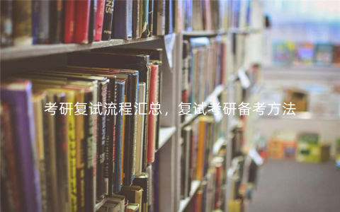考研复试流程汇总,复试考研备考方法 考研复试流程汇总,复试考研备考方法