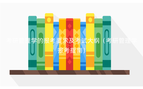 考研管理学的报考要求及考试大纲(考研管理学报考指南) 考研管理学的报考要求及考试大纲(考研管理学报考指南)