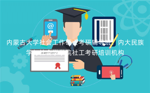 内蒙古大学社会工作硕士考研辅导班:内大民族学与社会学学院社工考研培训机构 内蒙古大学社会工作硕士考研辅导班:内大民族学与社会学学院社工考研培训机构