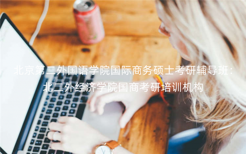 北京第二外国语学院国际商务硕士考研辅导班:北二外经济学院国商考研培训机构 北京第二外国语学院国际商务硕士考研辅导班:北二外经济学院国商考研培训机构