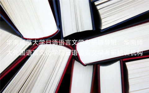 华南师范大学日语语言文学考研辅导班:华南师大外国语言文化学院日语语言文学考研培训机构 华南师范大学日语语言文学考研辅导班:华南师大外国语言文化学院日语语言文学考研培训机构