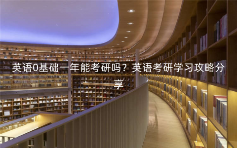 英语0基础一年能考研吗?英语考研学习攻略分享 英语0基础一年能考研吗?英语考研学习攻略分享