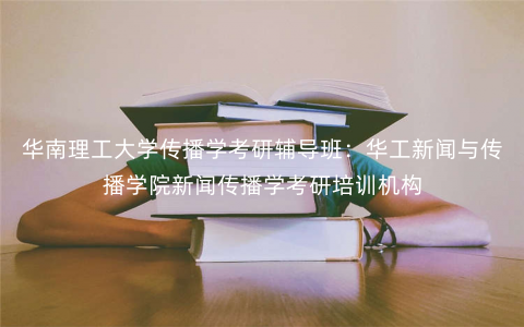 华南理工大学传播学考研辅导班：华工新闻与传播学院新闻传播学考研培训机构