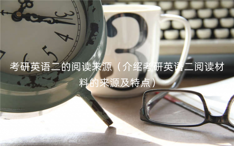 考研英语二的阅读来源(介绍考研英语二阅读材料的来源及特点) 考研英语二的阅读来源(介绍考研英语二阅读材料的来源及特点)