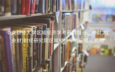 中央财经大学区域经济学考研辅导班:中财大(央财)财经研究院区域经济学考研培训机构 中央财经大学区域经济学考研辅导班:中财大(央财)财经研究院区域经济学考研培训机构