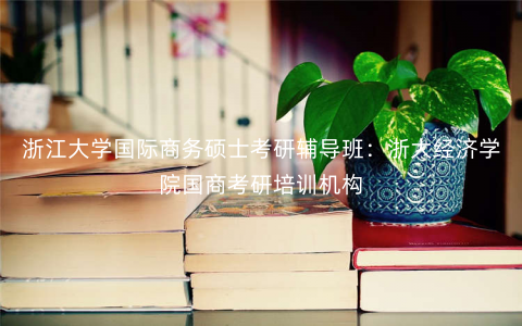 浙江大学国际商务硕士考研辅导班:浙大经济学院国商考研培训机构 浙江大学国际商务硕士考研辅导班:浙大经济学院国商考研培训机构