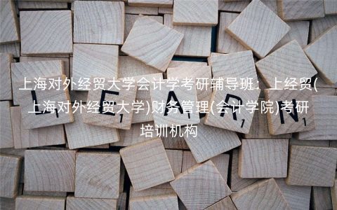 上海对外经贸大学会计学考研辅导班:上经贸(上海对外经贸大学)财务管理(会计学院)考研培训机构 上海对外经贸大学会计学考研辅导班:上经贸(上海对外经贸大学)财务管理(会计学院)考研培训机构