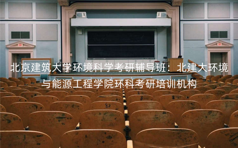 北京建筑大学环境科学考研辅导班:北建大环境与能源工程学院环科考研培训机构 北京建筑大学环境科学考研辅导班:北建大环境与能源工程学院环科考研培训机构