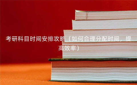 考研科目时间安排攻略(如何合理分配时间,提高效率) 考研科目时间安排攻略(如何合理分配时间,提高效率)