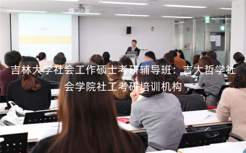 吉林大学社会工作硕士考研辅导班:吉大哲学社会学院社工考研培训机构 吉林大学社会工作硕士考研辅导班:吉大哲学社会学院社工考研培训机构