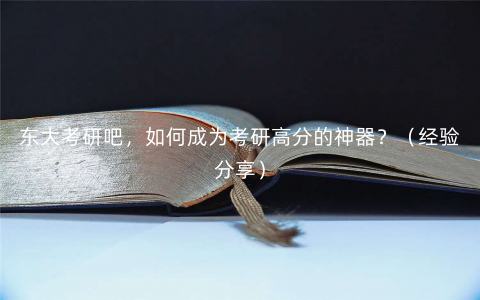 东大考研吧,如何成为考研高分的神器?(经验分享) 东大考研吧,如何成为考研高分的神器?(经验分享)