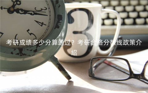 考研成绩多少分算通过?考研合格分数线政策介绍 考研成绩多少分算通过?考研合格分数线政策介绍