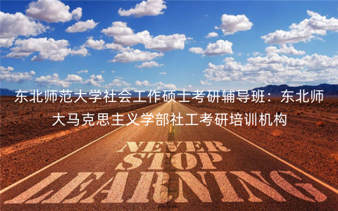 东北师范大学社会工作硕士考研辅导班:东北师大马克思主义学部社工考研培训机构 东北师范大学社会工作硕士考研辅导班:东北师大马克思主义学部社工考研培训机构