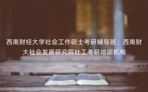 西南财经大学社会工作硕士考研辅导班:西南财大社会发展研究院社工考研培训机构 西南财经大学社会工作硕士考研辅导班:西南财大社会发展研究院社工考研培训机构
