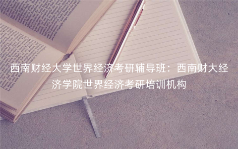 西南财经大学世界经济考研辅导班:西南财大经济学院世界经济考研培训机构 西南财经大学世界经济考研辅导班:西南财大经济学院世界经济考研培训机构
