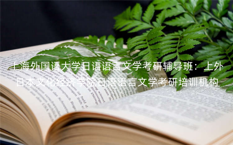 上海外国语大学日语语言文学考研辅导班:上外日本文化经济学院日语语言文学考研培训机构 上海外国语大学日语语言文学考研辅导班:上外日本文化经济学院日语语言文学考研培训机构