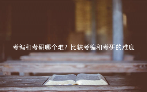 考编和考研哪个难?比较考编和考研的难度 考编和考研哪个难?比较考编和考研的难度