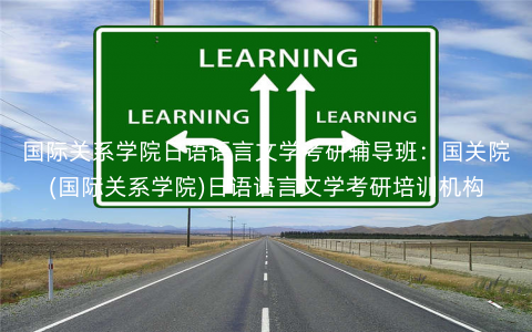 国际关系学院日语语言文学考研辅导班:国关院(国际关系学院)日语语言文学考研培训机构 国际关系学院日语语言文学考研辅导班:国关院(国际关系学院)日语语言文学考研培训机构