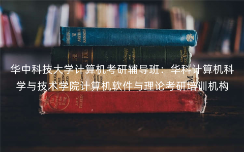 华中科技大学计算机考研辅导班:华科计算机科学与技术学院计算机软件与理论考研培训机构 华中科技大学计算机考研辅导班:华科计算机科学与技术学院计算机软件与理论考研培训机构