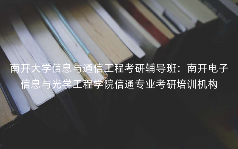 南开大学信息与通信工程考研辅导班:南开电子信息与光学工程学院信通专业考研培训机构 南开大学信息与通信工程考研辅导班:南开电子信息与光学工程学院信通专业考研培训机构