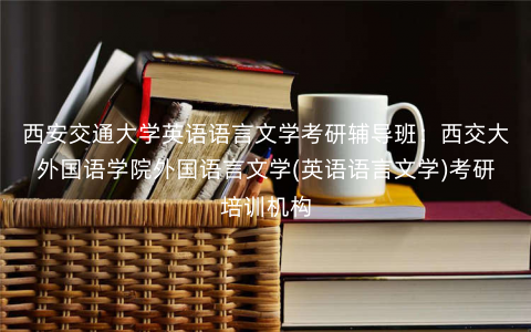 西安交通大学英语语言文学考研辅导班:西交大外国语学院外国语言文学(英语语言文学)考研培训机构 西安交通大学英语语言文学考研辅导班:西交大外国语学院外国语言文学(英语语言文学)考研培训机构