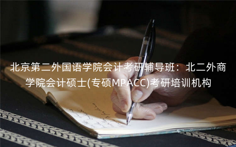 北京第二外国语学院会计考研辅导班:北二外商学院会计硕士(专硕MPACC)考研培训机构 北京第二外国语学院会计考研辅导班:北二外商学院会计硕士(专硕MPACC)考研培训机构
