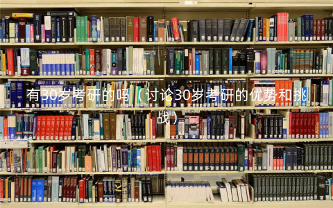 有30岁考研的吗(讨论30岁考研的优势和挑战) 有30岁考研的吗(讨论30岁考研的优势和挑战)