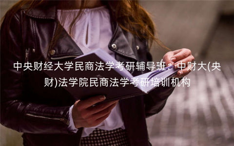 中央财经大学民商法学考研辅导班:中财大(央财)法学院民商法学考研培训机构 中央财经大学民商法学考研辅导班:中财大(央财)法学院民商法学考研培训机构