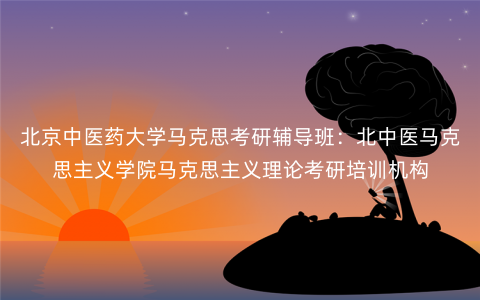 北京中医药大学马克思考研辅导班:北中医马克思主义学院马克思主义理论考研培训机构 北京中医药大学马克思考研辅导班:北中医马克思主义学院马克思主义理论考研培训机构