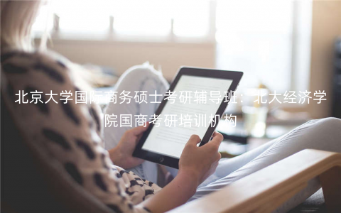 北京大学国际商务硕士考研辅导班:北大经济学院国商考研培训机构 北京大学国际商务硕士考研辅导班:北大经济学院国商考研培训机构