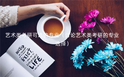 艺术类考研可选的专业(讨论艺术类考研的专业选择) 艺术类考研可选的专业(讨论艺术类考研的专业选择)