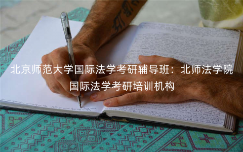 北京师范大学国际法学考研辅导班:北师法学院国际法学考研培训机构 北京师范大学国际法学考研辅导班:北师法学院国际法学考研培训机构