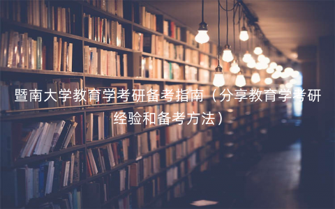 暨南大学教育学考研备考指南(分享教育学考研经验和备考方法) 暨南大学教育学考研备考指南(分享教育学考研经验和备考方法)