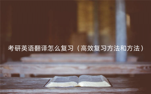 考研英语翻译怎么复习(高效复习方法和方法) 考研英语翻译怎么复习(高效复习方法和方法)