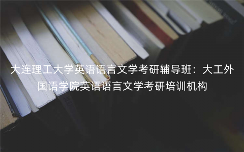 大连理工大学英语语言文学考研辅导班:大工外国语学院英语语言文学考研培训机构 大连理工大学英语语言文学考研辅导班:大工外国语学院英语语言文学考研培训机构