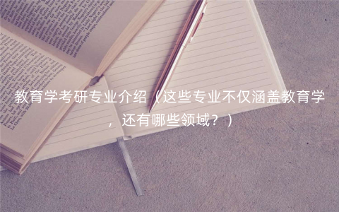 教育学考研专业介绍(这些专业不仅涵盖教育学,还有哪些领域?) 教育学考研专业介绍(这些专业不仅涵盖教育学,还有哪些领域?)