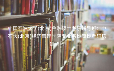 中国石油大学(北京)金融硕士考研辅导班:中石大(北京)经济管理学院专业名称简称考研培训机构 中国石油大学(北京)金融硕士考研辅导班:中石大(北京)经济管理学院专业名称简称考研培训机构