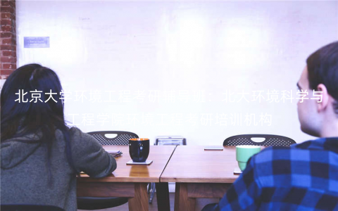 北京大学环境工程考研辅导班:北大环境科学与工程学院环境工程考研培训机构 北京大学环境工程考研辅导班:北大环境科学与工程学院环境工程考研培训机构