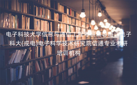 电子科技大学信息与通信工程考研辅导班:电子科大(成电)电子科学技术研究院信通专业考研培训机构 电子科技大学信息与通信工程考研辅导班:电子科大(成电)电子科学技术研究院信通专业考研培训机构