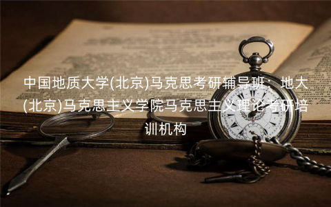 中国地质大学(北京)马克思考研辅导班:地大(北京)马克思主义学院马克思主义理论考研培训机构 中国地质大学(北京)马克思考研辅导班:地大(北京)马克思主义学院马克思主义理论考研培训机构