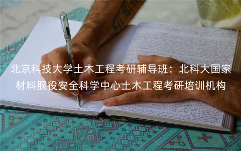 北京科技大学土木工程考研辅导班:北科大国家材料服役安全科学中心土木工程考研培训机构 北京科技大学土木工程考研辅导班:北科大国家材料服役安全科学中心土木工程考研培训机构