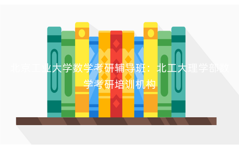北京工业大学数学考研辅导班:北工大理学部数学考研培训机构 北京工业大学数学考研辅导班:北工大理学部数学考研培训机构