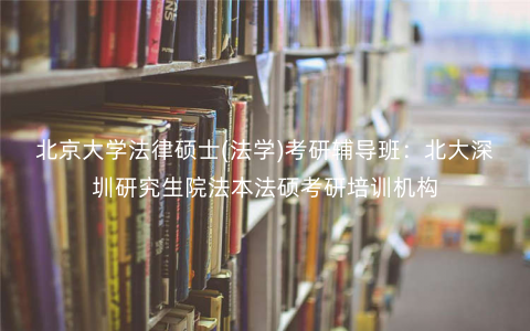 北京大学法律硕士(法学)考研辅导班:北大深圳研究生院法本法硕考研培训机构 北京大学法律硕士(法学)考研辅导班:北大深圳研究生院法本法硕考研培训机构