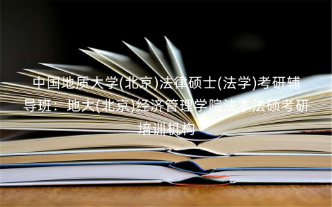 中国地质大学(北京)法律硕士(法学)考研辅导班:地大(北京)经济管理学院法本法硕考研培训机构 中国地质大学(北京)法律硕士(法学)考研辅导班:地大(北京)经济管理学院法本法硕考研培训机构