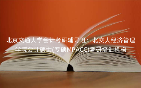 北京交通大学会计考研辅导班:北交大经济管理学院会计硕士(专硕MPACC)考研培训机构 北京交通大学会计考研辅导班:北交大经济管理学院会计硕士(专硕MPACC)考研培训机构