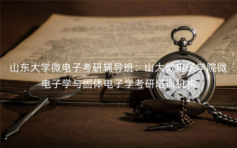 山东大学微电子考研辅导班:山大微电子学院微电子学与固体电子学考研培训机构 山东大学微电子考研辅导班:山大微电子学院微电子学与固体电子学考研培训机构