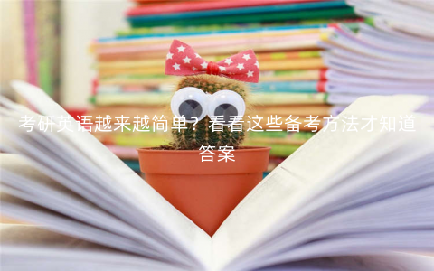 考研英语越来越简单?看看这些备考方法才知道答案 考研英语越来越简单?看看这些备考方法才知道答案