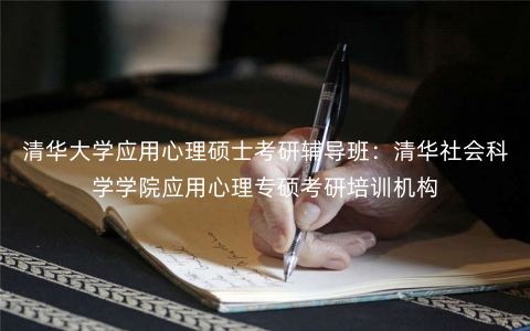 清华大学应用心理硕士考研辅导班:清华社会科学学院应用心理专硕考研培训机构 清华大学应用心理硕士考研辅导班:清华社会科学学院应用心理专硕考研培训机构