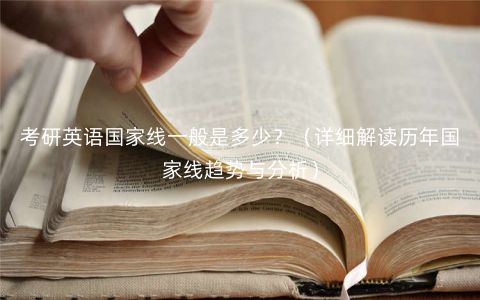 考研英语国家线一般是多少?(详细解读历年国家线趋势与分析) 考研英语国家线一般是多少?(详细解读历年国家线趋势与分析)